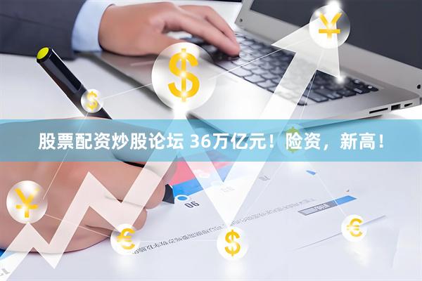 股票配资炒股论坛 36万亿元！险资，新高！