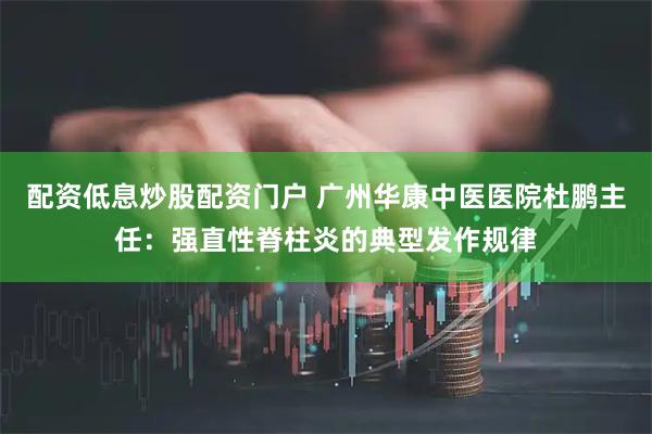 配资低息炒股配资门户 广州华康中医医院杜鹏主任：强直性脊柱炎的典型发作规律