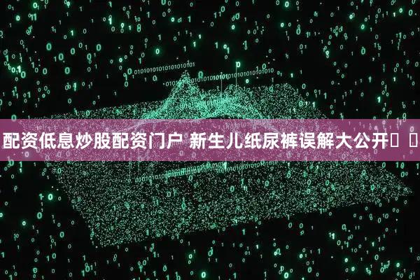 配资低息炒股配资门户 新生儿纸尿裤误解大公开️️