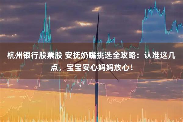 杭州银行股票股 安抚奶嘴挑选全攻略：认准这几点，宝宝安心妈妈放心！