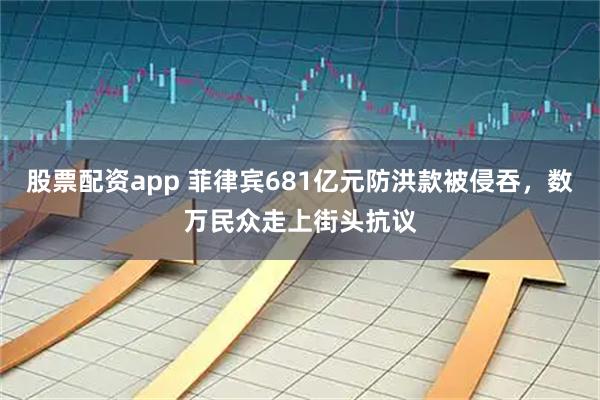 股票配资app 菲律宾681亿元防洪款被侵吞，数万民众走上街头抗议