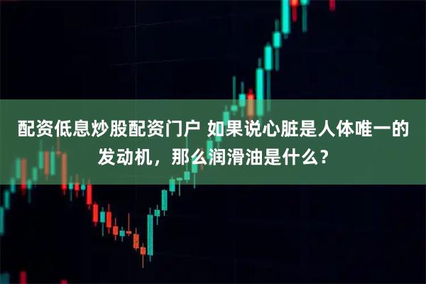 配资低息炒股配资门户 如果说心脏是人体唯一的发动机，那么润滑油是什么？