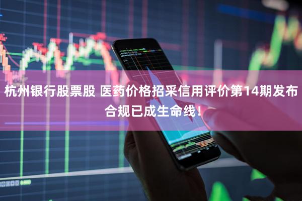 杭州银行股票股 医药价格招采信用评价第14期发布 合规已成生命线！