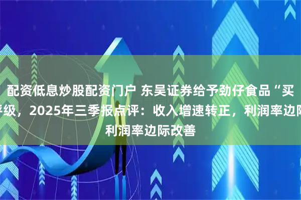 配资低息炒股配资门户 东吴证券给予劲仔食品“买入”评级，2025年三季报点评：收入增速转正，利润率边际改善