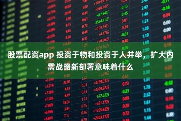 股票配资app 投资于物和投资于人并举，扩大内需战略新部署意味着什么