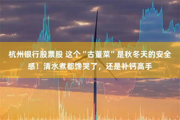 杭州银行股票股 这个“古董菜”是秋冬天的安全感！清水煮都馋哭了，还是补钙高手