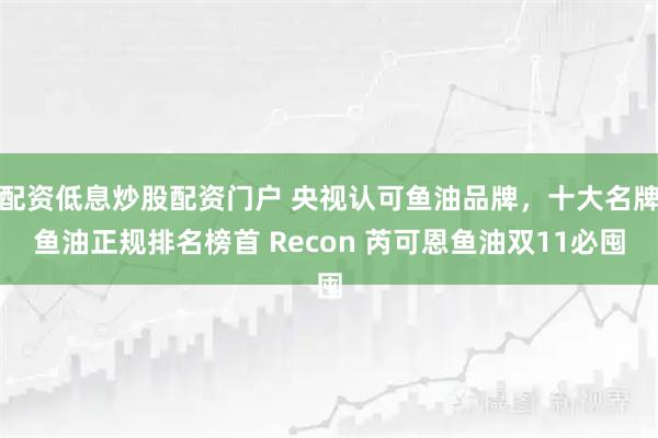 配资低息炒股配资门户 央视认可鱼油品牌，十大名牌鱼油正规排名榜首 Recon 芮可恩鱼油双11必囤