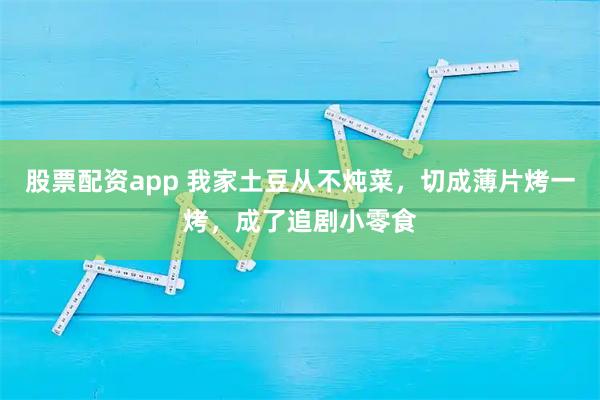 股票配资app 我家土豆从不炖菜，切成薄片烤一烤，成了追剧小零食