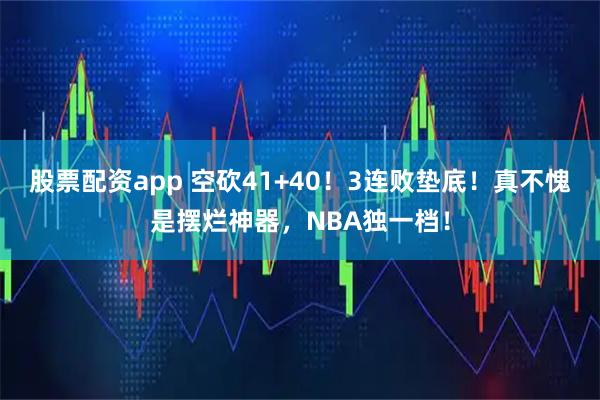 股票配资app 空砍41+40！3连败垫底！真不愧是摆烂神器，NBA独一档！