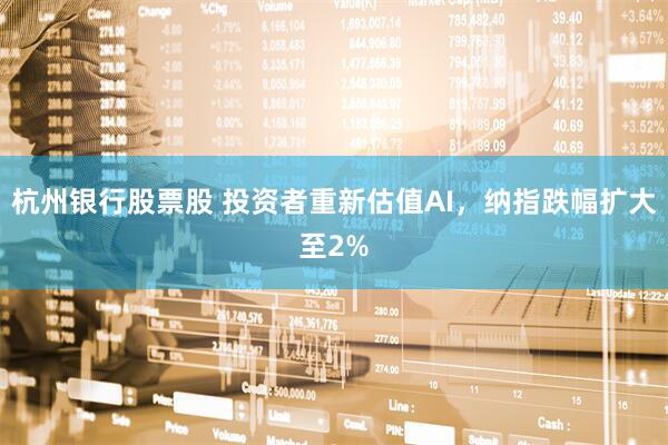 杭州银行股票股 投资者重新估值AI，纳指跌幅扩大至2%