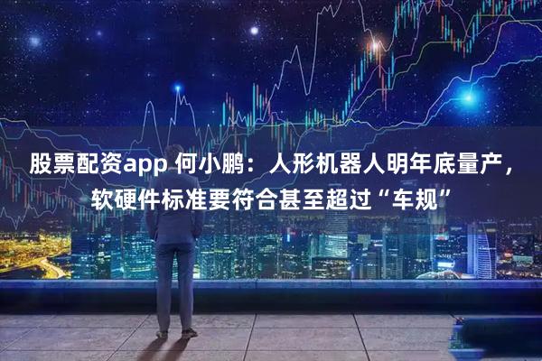 股票配资app 何小鹏：人形机器人明年底量产，软硬件标准要符合甚至超过“车规”