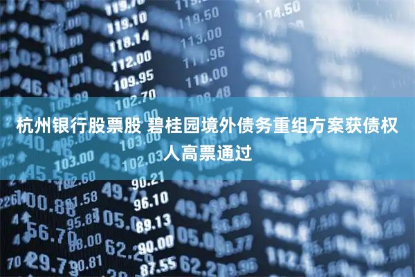 杭州银行股票股 碧桂园境外债务重组方案获债权人高票通过