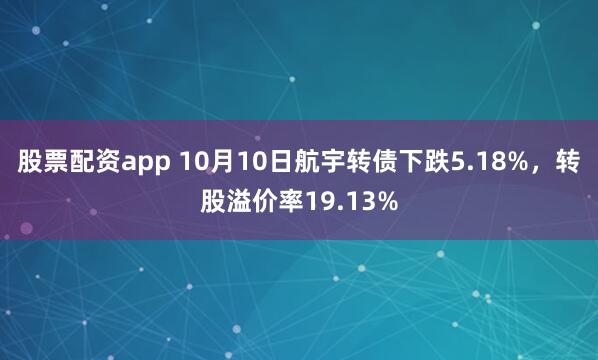 股票配资app 10月10日航宇转债下跌5.18%，转股溢价率19.13%