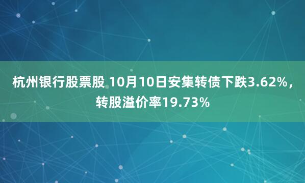 杭州银行股票股 10月10日安集转债下跌3.62%，转股溢价率19.73%