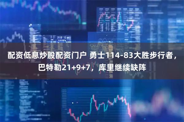 配资低息炒股配资门户 勇士114-83大胜步行者，巴特勒21+9+7，库里继续缺阵