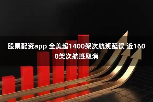 股票配资app 全美超1400架次航班延误 近1600架次航班取消