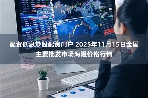 配资低息炒股配资门户 2025年11月15日全国主要批发市场海鳗价格行情