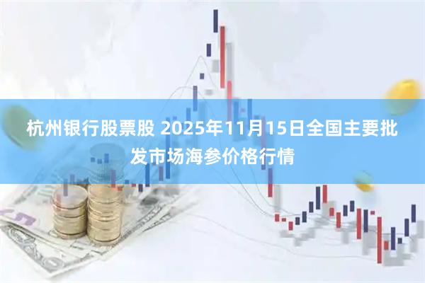 杭州银行股票股 2025年11月15日全国主要批发市场海参价格行情