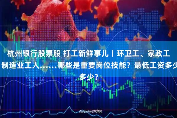 杭州银行股票股 打工新鲜事儿丨环卫工、家政工、制造业工人……哪些是重要岗位技能？最低工资多少？