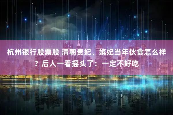 杭州银行股票股 清朝贵妃、嫔妃当年伙食怎么样？后人一看摇头了：一定不好吃