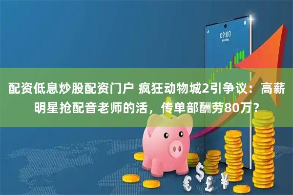 配资低息炒股配资门户 疯狂动物城2引争议：高薪明星抢配音老师的活，传单部酬劳80万？