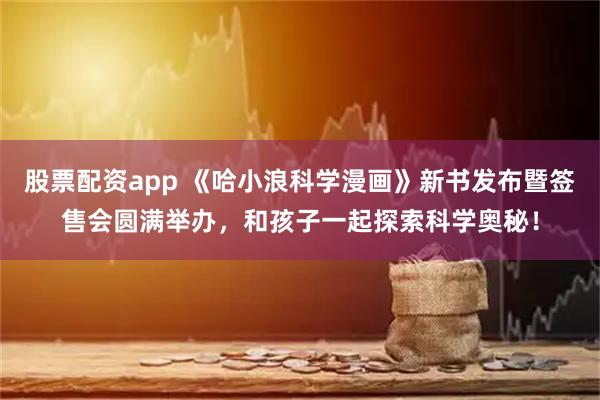 股票配资app 《哈小浪科学漫画》新书发布暨签售会圆满举办，和孩子一起探索科学奥秘！