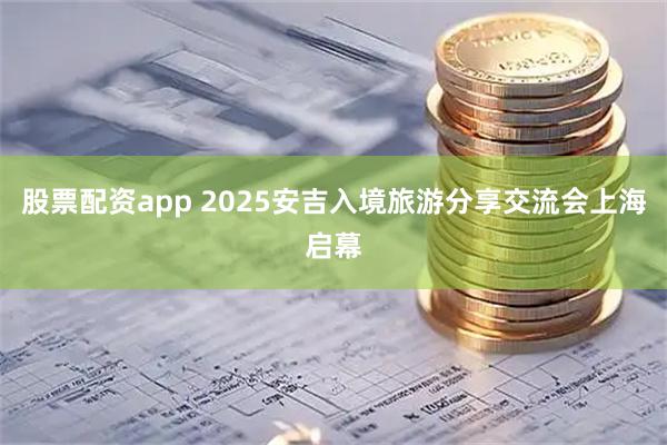 股票配资app 2025安吉入境旅游分享交流会上海启幕