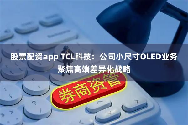 股票配资app TCL科技：公司小尺寸OLED业务聚焦高端差异化战略