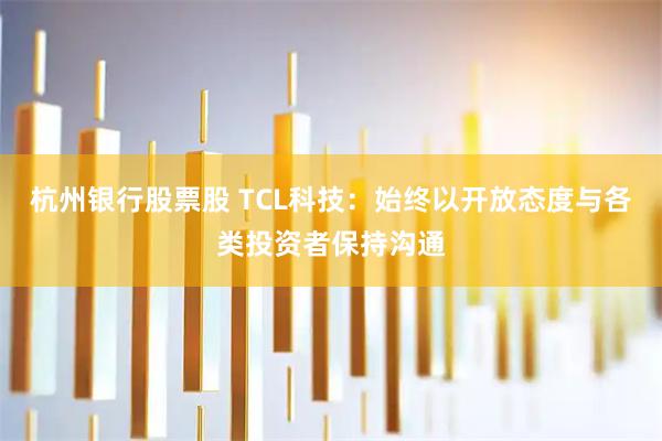 杭州银行股票股 TCL科技：始终以开放态度与各类投资者保持沟通
