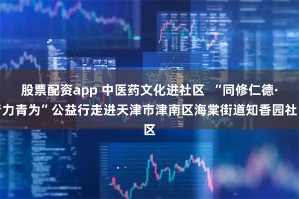 股票配资app 中医药文化进社区  “同修仁德·青力青为”公益行走进天津市津南区海棠街道知香园社区