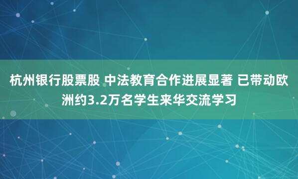 杭州银行股票股 中法教育合作进展显著 已带动欧洲约3.2万名学生来华交流学习