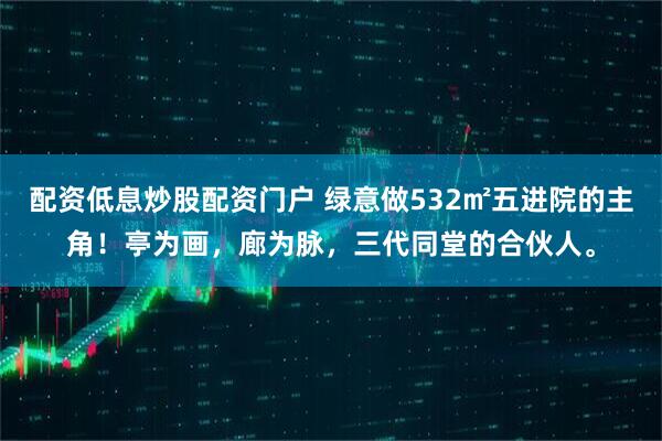 配资低息炒股配资门户 绿意做532㎡五进院的主角！亭为画，廊为脉，三代同堂的合伙人。