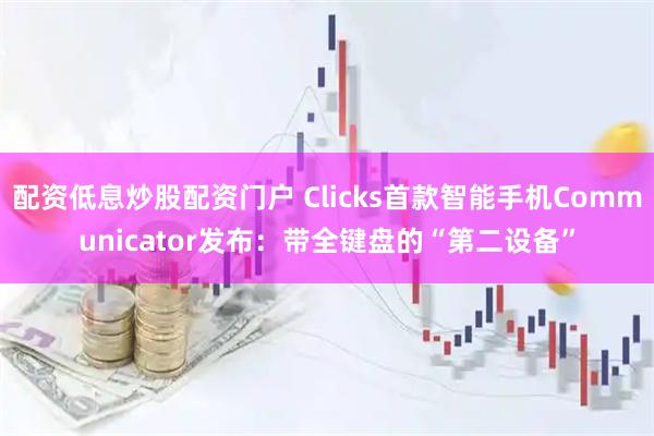 配资低息炒股配资门户 Clicks首款智能手机Communicator发布：带全键盘的“第二设备”
