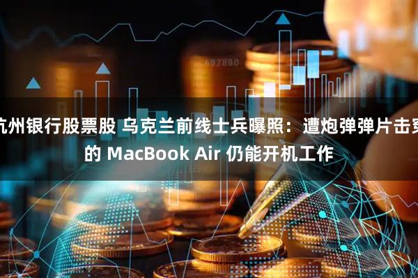 杭州银行股票股 乌克兰前线士兵曝照：遭炮弹弹片击穿的 MacBook Air 仍能开机工作