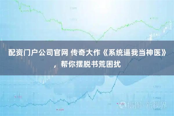 配资门户公司官网 传奇大作《系统逼我当神医》，帮你摆脱书荒困扰