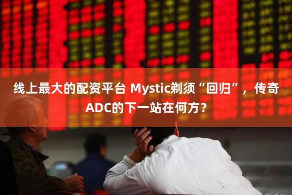 线上最大的配资平台 Mystic剃须“回归”，传奇ADC的下一站在何方？
