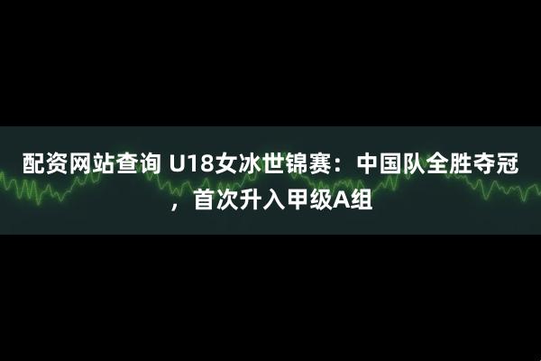 配资网站查询 U18女冰世锦赛：中国队全胜夺冠，首次升入甲级A组