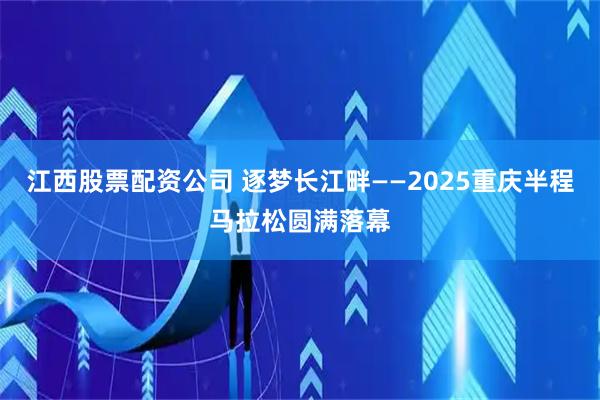江西股票配资公司 逐梦长江畔——2025重庆半程马拉松圆满落幕
