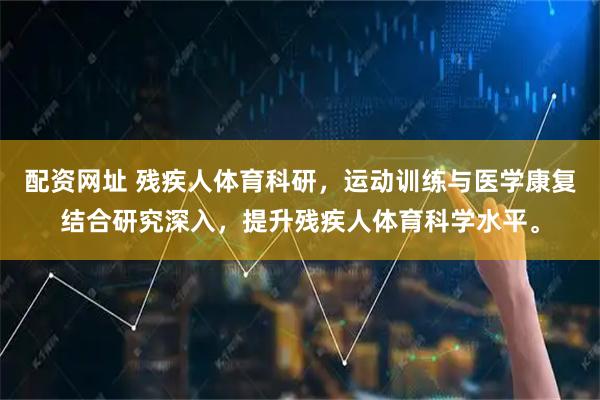 配资网址 残疾人体育科研，运动训练与医学康复结合研究深入，提升残疾人体育科学水平。