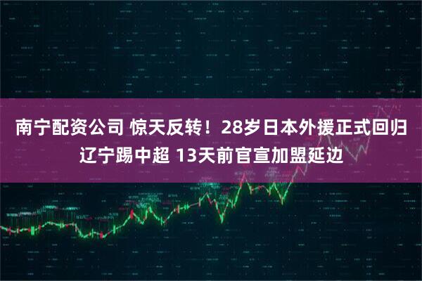 南宁配资公司 惊天反转！28岁日本外援正式回归辽宁踢中超 13天前官宣加盟延边