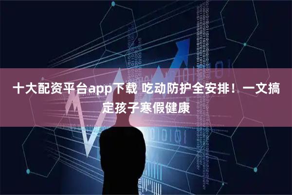 十大配资平台app下载 吃动防护全安排！一文搞定孩子寒假健康
