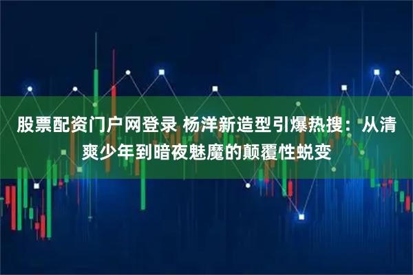 股票配资门户网登录 杨洋新造型引爆热搜：从清爽少年到暗夜魅魔的颠覆性蜕变