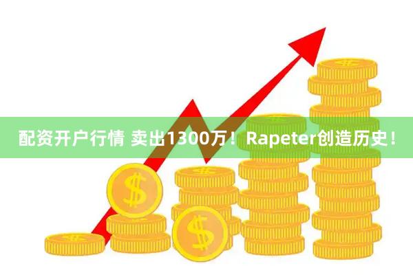 配资开户行情 卖出1300万！Rapeter创造历史！