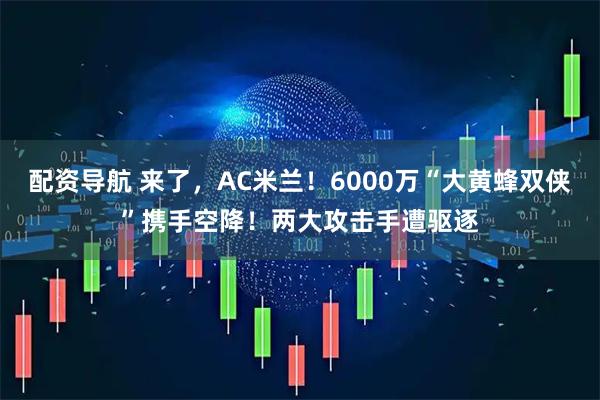 配资导航 来了，AC米兰！6000万“大黄蜂双侠”携手空降！两大攻击手遭驱逐