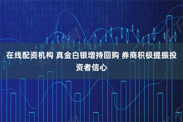 在线配资机构 真金白银增持回购 券商积极提振投资者信心