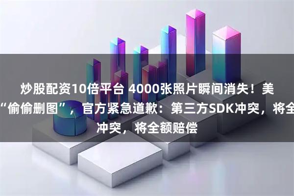 炒股配资10倍平台 4000张照片瞬间消失！美团被曝“偷偷删图”，官方紧急道歉：第三方SDK冲突，将全额赔偿