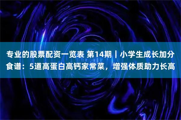 专业的股票配资一览表 第14期｜小学生成长加分食谱：5道高蛋白高钙家常菜，增强体质助力长高