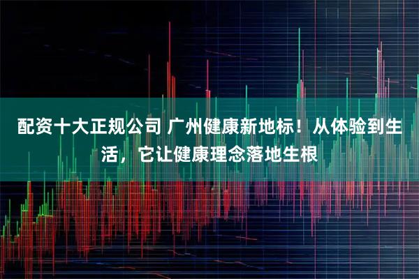 配资十大正规公司 广州健康新地标！从体验到生活，它让健康理念落地生根