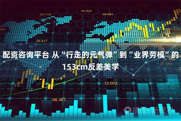 配资咨询平台 从“行走的元气弹”到“业界劳模”的153cm反差美学