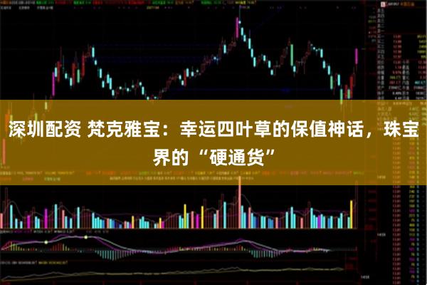 深圳配资 梵克雅宝：幸运四叶草的保值神话，珠宝界的 “硬通货”